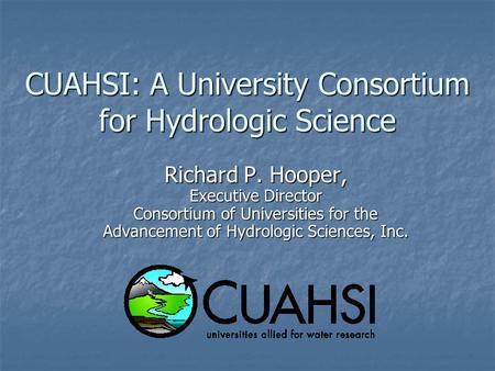 CUAHSI: A University Consortium for Hydrologic Science Richard P. Hooper, Executive Director Consortium of Universities for the Advancement of Hydrologic.