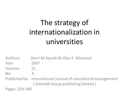 The strategy of internationalization in universities Authors: Rami M.Ayoubi & Hiba K. Massoud Year: 2007 Volume: 21 No: 4 Published by: international journal.