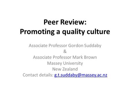 Peer Review: Promoting a quality culture Associate Professor Gordon Suddaby & Associate Professor Mark Brown Massey University New Zealand Contact details: