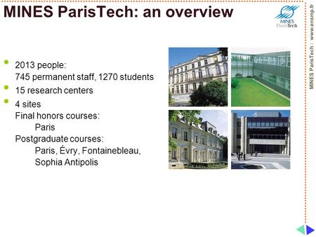 MINES ParisTech : www.ensmp.fr MINES ParisTech: an overview 2013 people: 745 permanent staff, 1270 students 15 research centers 4 sites Final honors courses: