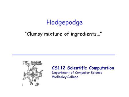 CS112 Scientific Computation Department of Computer Science Wellesley College Hodgepodge “Clumsy mixture of ingredients…”