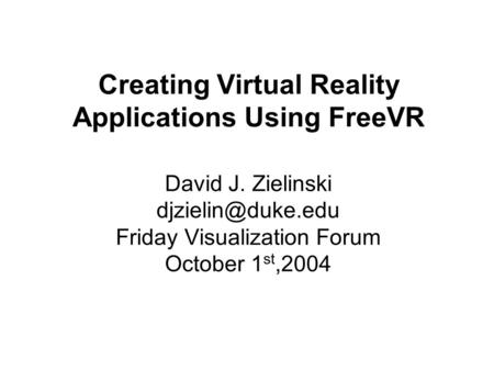 Creating Virtual Reality Applications Using FreeVR David J. Zielinski Friday Visualization Forum October 1 st,2004.