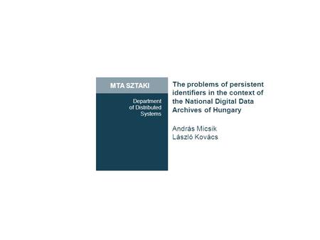 MTA SZTAKI Department of Distributed Systems The problems of persistent identifiers in the context of the National Digital Data Archives of Hungary András.