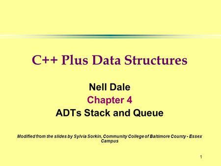 1 C++ Plus Data Structures Nell Dale Chapter 4 ADTs Stack and Queue Modified from the slides by Sylvia Sorkin, Community College of Baltimore County -