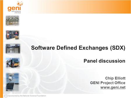 Sponsored by the National Science Foundation Software Defined Exchanges (SDX) Panel discussion Chip Elliott GENI Project Office www.geni.net.