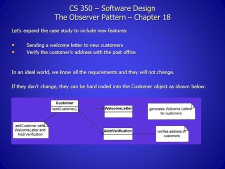 CS 350 – Software Design The Observer Pattern – Chapter 18 Let’s expand the case study to include new features: Sending a welcome letter to new customers.