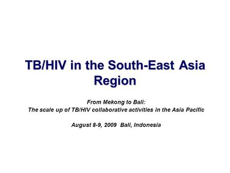 TB/HIV in the South-East Asia Region From Mekong to Bali: The scale up of TB/HIV collaborative activities in the Asia Pacific August 8-9, 2009 Bali, Indonesia.