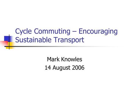 Cycle Commuting – Encouraging Sustainable Transport Mark Knowles 14 August 2006.