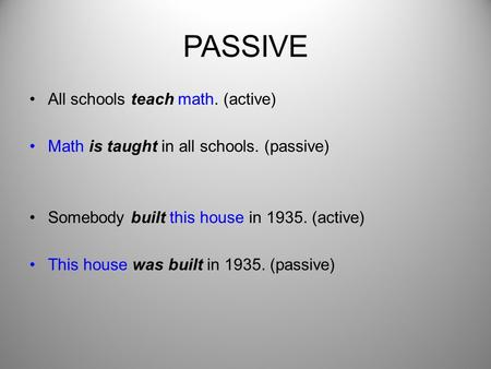 PASSIVE All schools teach math. (active) Math is taught in all schools. (passive) Somebody built this house in 1935. (active) This house was built in 1935.