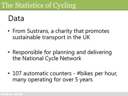 The Statistics of Cycling Matthew Arnold Data From Sustrans, a charity that promotes sustainable transport in the UK Responsible for planning and delivering.