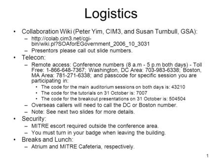 1 Logistics Collaboration Wiki (Peter Yim, CIM3, and Susan Turnbull, GSA): –http://colab.cim3.net/cgi- bin/wiki.pl?SOAforEGovernment_2006_10_3031 –Presentors.