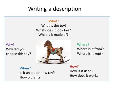 Writing a description What? What is the toy? What does it look like? What is it made of? When? Is it an old or new toy? How old is it? Where? Where is.