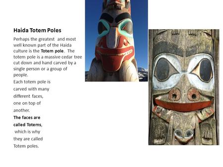 Haida Totem Poles Perhaps the greatest and most well known part of the Haida culture is the Totem pole. The totem pole is a massive cedar tree cut down.