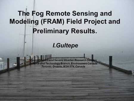 The Fog Remote Sensing and Modeling (FRAM) Field Project and Preliminary Results. I.Gultepe 1 Cloud Physics and Severe Weather Research Section, Science.