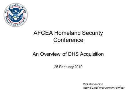 AFCEA Homeland Security Conference An Overview of DHS Acquisition 25 February 2010 Rick Gunderson Acting Chief Procurement Officer.