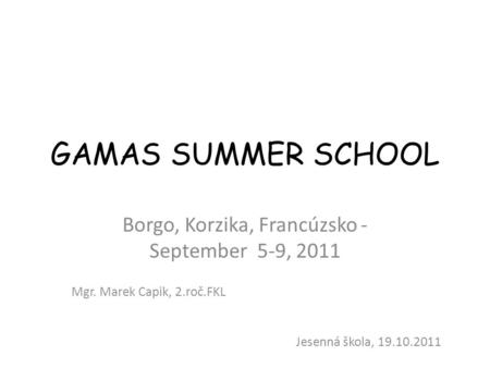 GAMAS SUMMER SCHOOL Borgo, Korzika, Francúzsko - September 5-9, 2011 Jesenná škola, 19.10.2011 Mgr. Marek Capik, 2.roč.FKL.