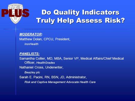 Do Quality Indicators Truly Help Assess Risk? MODERATOR: Matthew Dolan, CPCU, President, IronHealth PANELISTS: Samantha Collier, MD, MBA, Senior VP, Medical.