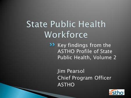 Key findings from the ASTHO Profile of State Public Health, Volume 2 Jim Pearsol Chief Program Officer ASTHO.