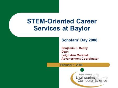 STEM-Oriented Career Services at Baylor Scholars’ Day 2008 Benjamin S. Kelley Dean Leigh Ann Marshall Advancement Coordinator February 1, 2008.