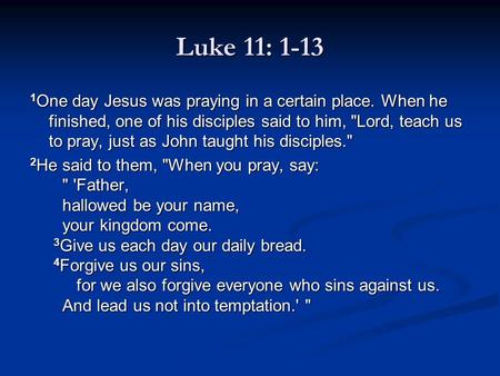 Luke 11: 1-13 1 One day Jesus was praying in a certain place. When he finished, one of his disciples said to him, Lord, teach us to pray, just as John.