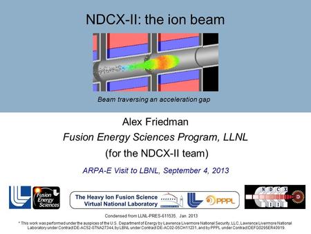 Alex Friedman Fusion Energy Sciences Program, LLNL (for the NDCX-II team) ARPA-E Visit to LBNL, September 4, 2013 * This work was performed under the auspices.