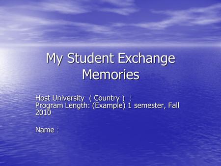 My Student Exchange Memories Host University （ Country ）： Program Length: (Example) 1 semester, Fall 2010 Name ：