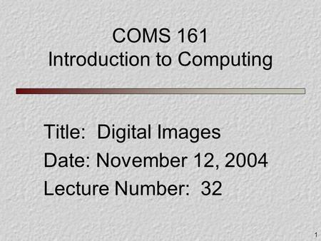 1 COMS 161 Introduction to Computing Title: Digital Images Date: November 12, 2004 Lecture Number: 32.