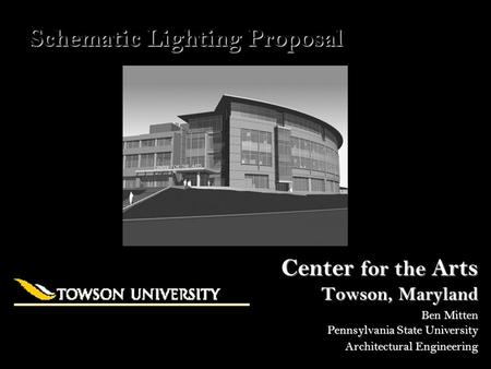 Center for the Arts Towson, Maryland Schematic Lighting Proposal Ben Mitten Architectural Engineering Pennsylvania State University.