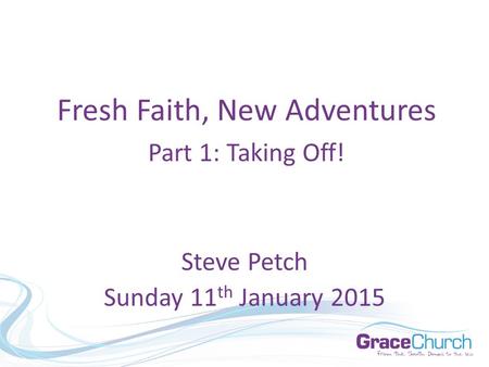 Steve Petch Sunday 11 th January 2015 Fresh Faith, New Adventures Part 1: Taking Off!