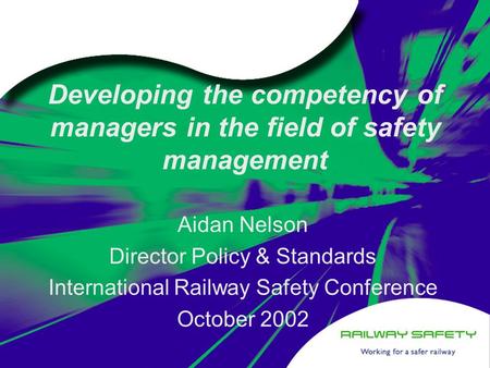 Developing the competency of managers in the field of safety management Aidan Nelson Director Policy & Standards International Railway Safety Conference.