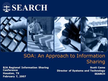 SOA: An Approach to Information Sharing BJA Regional Information Sharing Conference Houston, TX February 7, 2007 Scott Came Director of Systems and Technology.