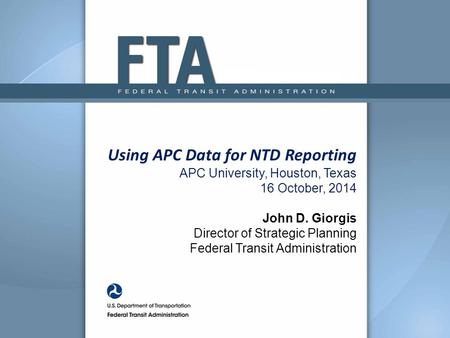 Using APC Data for NTD Reporting APC University, Houston, Texas 16 October, 2014 John D. Giorgis Director of Strategic Planning Federal Transit Administration.