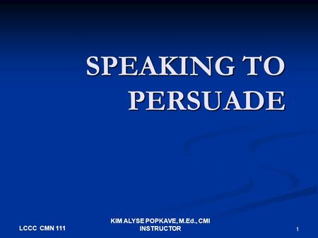 LCCC CMN 111 KIM ALYSE POPKAVE, M.Ed., CMI INSTRUCTOR 1 SPEAKING TO PERSUADE.