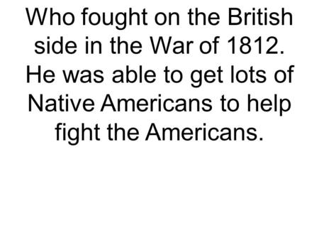 Who fought on the British side in the War of 1812. He was able to get lots of Native Americans to help fight the Americans.