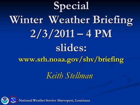 Special Winter Weather Briefing 2/3/2011 – 4 PM slides: www.srh.noaa.gov/shv/briefing Keith Stellman National Weather Service Shreveport, Louisiana.