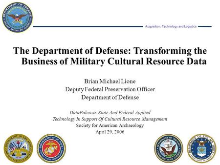 Acquisition, Technology and Logistics The Department of Defense: Transforming the Business of Military Cultural Resource Data Brian Michael Lione Deputy.