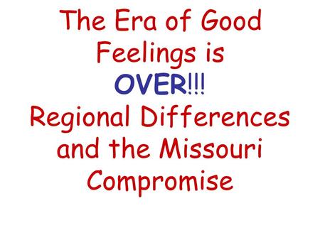 The Era of Good Feelings is OVER!!! Regional Differences and the Missouri Compromise.