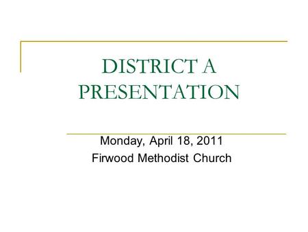 DISTRICT A PRESENTATION Monday, April 18, 2011 Firwood Methodist Church.