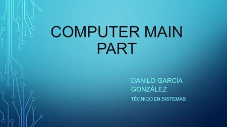 COMPUTER MAIN PART DANILO GARCÍA GONZÁLEZ TÉCNICO EN SISTEMAS.