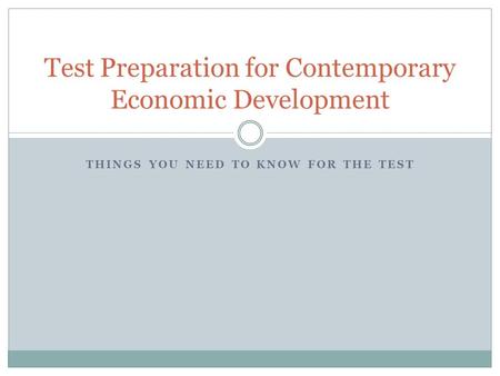 THINGS YOU NEED TO KNOW FOR THE TEST Test Preparation for Contemporary Economic Development.