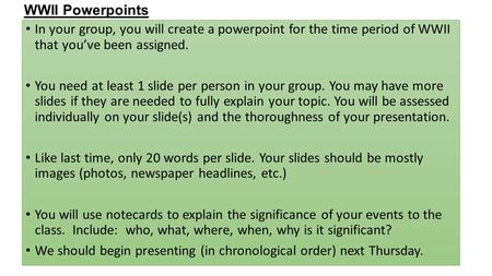 WWII Powerpoints In your group, you will create a powerpoint for the time period of WWII that you’ve been assigned. You need at least 1 slide per person.