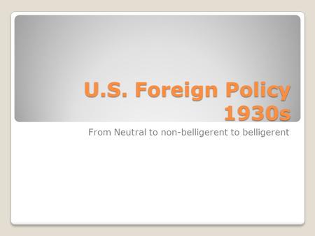 U.S. Foreign Policy 1930s From Neutral to non-belligerent to belligerent.