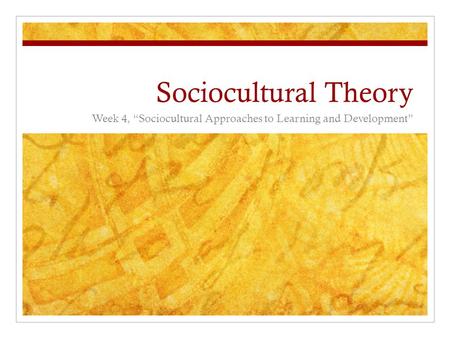 Sociocultural Theory Week 4, “Sociocultural Approaches to Learning and Development”