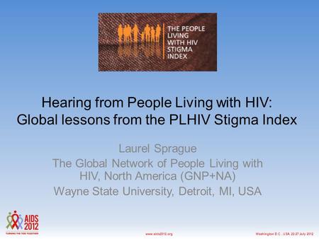 Washington D.C., USA, 22-27 July 2012www.aids2012.org Hearing from People Living with HIV: Global lessons from the PLHIV Stigma Index Laurel Sprague The.