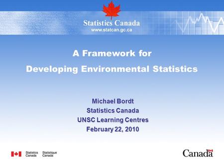 A Framework for Developing Environmental Statistics Michael Bordt Statistics Canada UNSC Learning Centres February 22, 2010.