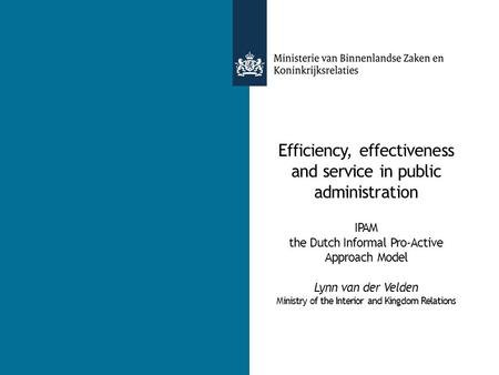 Efficiency, effectiveness and service in public administration IPAM the Dutch Informal Pro-Active Approach Model Lynn van der Velden Ministry of the Interior.