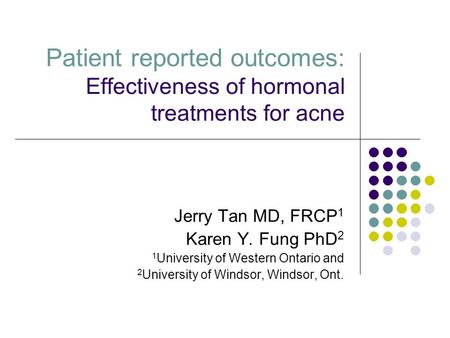 Patient reported outcomes: Effectiveness of hormonal treatments for acne Jerry Tan MD, FRCP 1 Karen Y. Fung PhD 2 1 University of Western Ontario and 2.