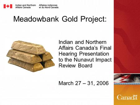 Meadowbank Gold Project: Indian and Northern Affairs Canada’s Final Hearing Presentation to the Nunavut Impact Review Board March 27 – 31, 2006.