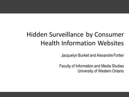 Hidden Surveillance by Consumer Health Information Websites Jacquelyn Burkell and Alexandre Fortier Faculty of Information and Media Studies University.