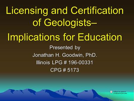 Licensing and Certification of Geologists– Implications for Education Presented by Jonathan H. Goodwin, PhD. Illinois LPG # 196-00331 CPG # 5173.